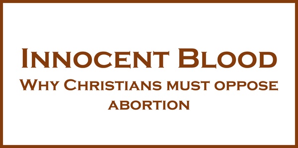Innocent Blood: Why Christians Must Oppose Abortion